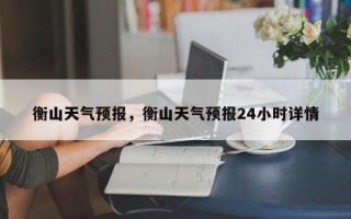 衡山天气预报，衡山天气预报24小时详情