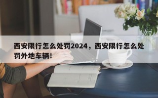 西安限行怎么处罚2024，西安限行怎么处罚外地车辆！