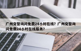 广州交警询问免费24小时在线？广州交警询问免费24小时在线服务？