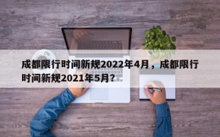 成都限行时间新规2022年4月，成都限行时间新规2021年5月？