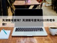 天津限号查询？天津限号查询2023外地车牌？