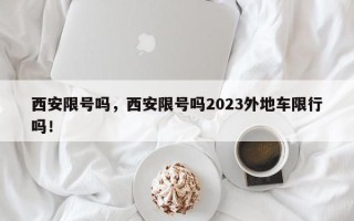西安限号吗，西安限号吗2023外地车限行吗！