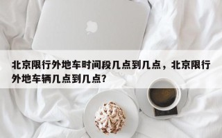 北京限行外地车时间段几点到几点，北京限行外地车辆几点到几点？