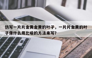 仿写一片片金黄金黄的叶子，一片片金黄的叶子像什么用比喻的方法来写？