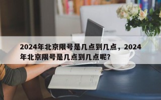 2024年北京限号是几点到几点，2024年北京限号是几点到几点呢？