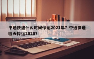 中通快递什么时候停运2021年？中通快递哪天停运2020？