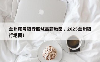兰州尾号限行区域最新地图，2025兰州限行地图！