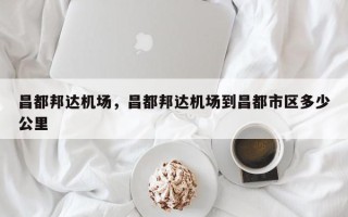 昌都邦达机场，昌都邦达机场到昌都市区多少公里