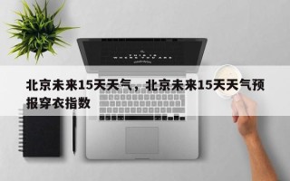 北京未来15天天气，北京未来15天天气预报穿衣指数