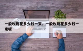 一般玫瑰花多少钱一束，一般玫瑰花多少钱一束呢