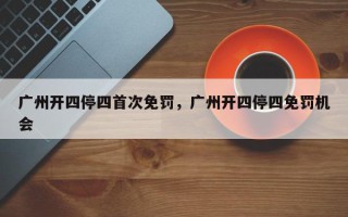 广州开四停四首次免罚，广州开四停四免罚机会