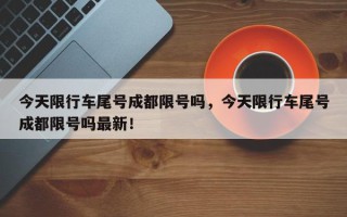 今天限行车尾号成都限号吗，今天限行车尾号成都限号吗最新！