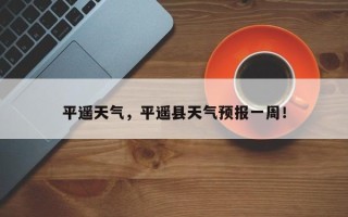 平遥天气，平遥县天气预报一周！