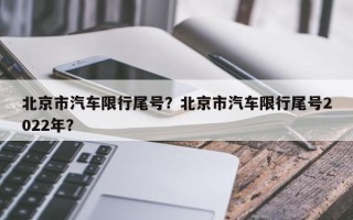 北京市汽车限行尾号？北京市汽车限行尾号2022年？