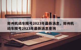 郑州机动车限号2023年最新消息，郑州机动车限号2023年最新消息查询