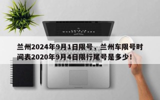 兰州2024年9月1日限号，兰州车限号时间表2020年9月4日限行尾号是多少！