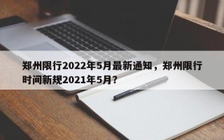 郑州限行2022年5月最新通知，郑州限行时间新规2021年5月？