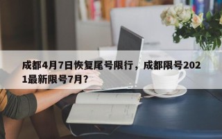 成都4月7日恢复尾号限行，成都限号2021最新限号7月？