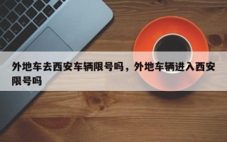 外地车去西安车辆限号吗，外地车辆进入西安限号吗