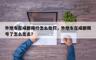 外地车在成都限行怎么处罚，外地车在成都限号了怎么出去？