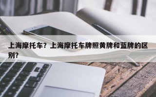 上海摩托车？上海摩托车牌照黄牌和蓝牌的区别？