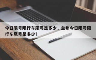 今日限号限行车尾号是多少，兰州今日限号限行车尾号是多少？