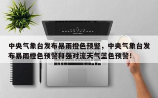 中央气象台发布暴雨橙色预警，中央气象台发布暴雨橙色预警和强对流天气蓝色预警！