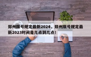 郑州限号规定最新2024，郑州限号规定最新2023时间是几点到几点！