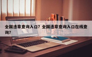 全国违章查询入口？全国违章查询入口在线查询？