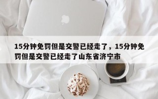 15分钟免罚但是交警已经走了，15分钟免罚但是交警已经走了山东省济宁市
