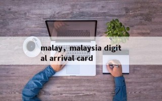 malay，malaysia digital arrival card