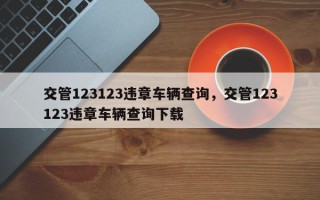 交管123123违章车辆查询，交管123123违章车辆查询下载