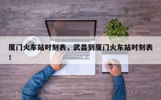 厦门火车站时刻表，武昌到厦门火车站时刻表！