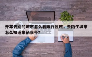 开车去别的城市怎么看限行区域，去陌生城市怎么知道车辆限号？