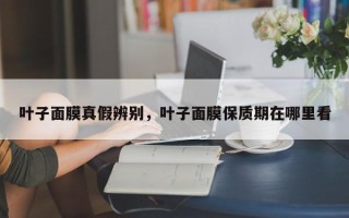 叶子面膜真假辨别，叶子面膜保质期在哪里看