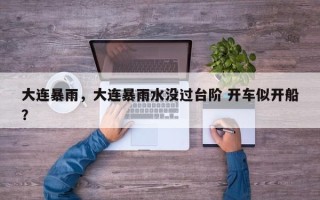 大连暴雨，大连暴雨水没过台阶 开车似开船？