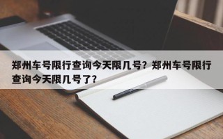 郑州车号限行查询今天限几号？郑州车号限行查询今天限几号了？