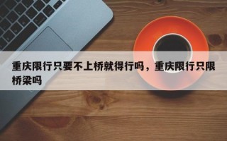 重庆限行只要不上桥就得行吗，重庆限行只限桥梁吗