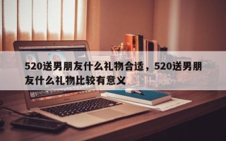 520送男朋友什么礼物合适，520送男朋友什么礼物比较有意义