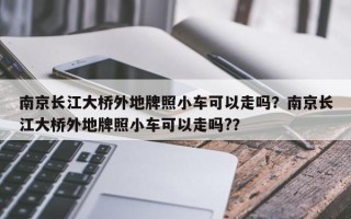 南京长江大桥外地牌照小车可以走吗？南京长江大桥外地牌照小车可以走吗?？