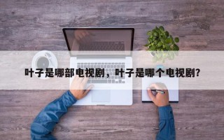 叶子是哪部电视剧，叶子是哪个电视剧？