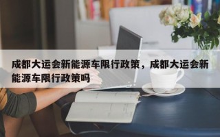 成都大运会新能源车限行政策，成都大运会新能源车限行政策吗