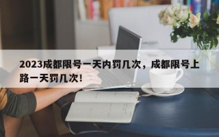 2023成都限号一天内罚几次，成都限号上路一天罚几次！