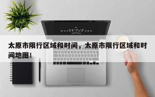 太原市限行区域和时间，太原市限行区域和时间地图！