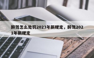 醉驾怎么处罚2023年新规定，醉驾2021年新规定