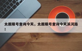 太原限号查询今天，太原限号查询今天滨河路！