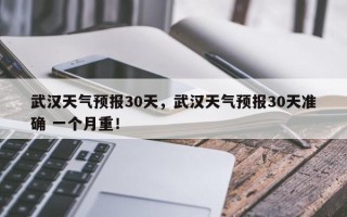 武汉天气预报30天，武汉天气预报30天准确 一个月重！