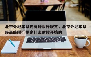 北京外地车早晚高峰限行规定，北京外地车早晚高峰限行规定什么时候开始的