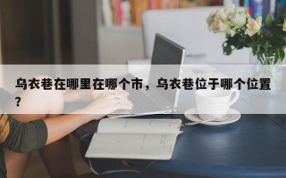 乌衣巷在哪里在哪个市，乌衣巷位于哪个位置？