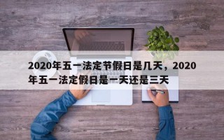 2020年五一法定节假日是几天，2020年五一法定假日是一天还是三天
